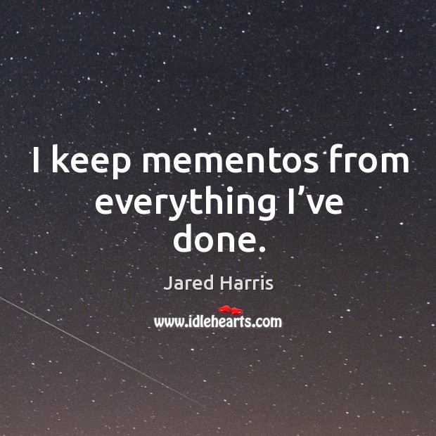 I keep mementos from everything I’ve done. Jared Harris Picture Quote