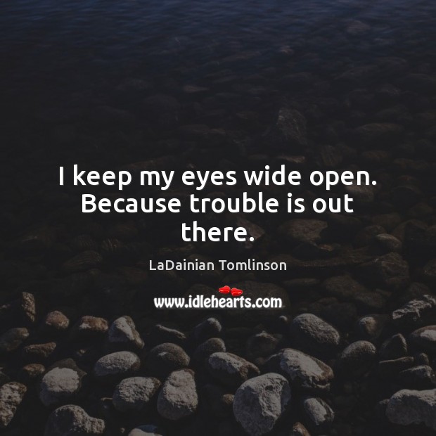 I keep my eyes wide open. Because trouble is out there. Image