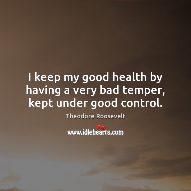 I keep my good health by having a very bad temper, kept under good control. Theodore Roosevelt Picture Quote