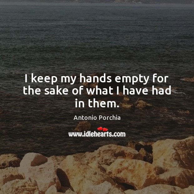 I keep my hands empty for the sake of what I have had in them. Antonio Porchia Picture Quote