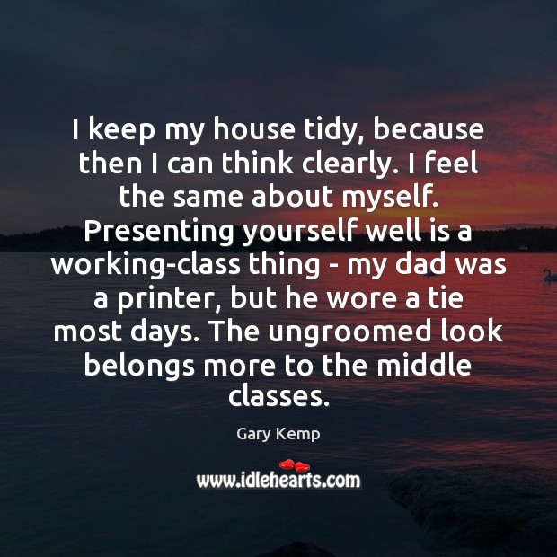 I keep my house tidy, because then I can think clearly. I Gary Kemp Picture Quote