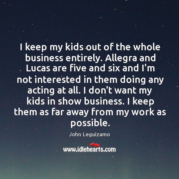 I keep my kids out of the whole business entirely. Allegra and John Leguizamo Picture Quote