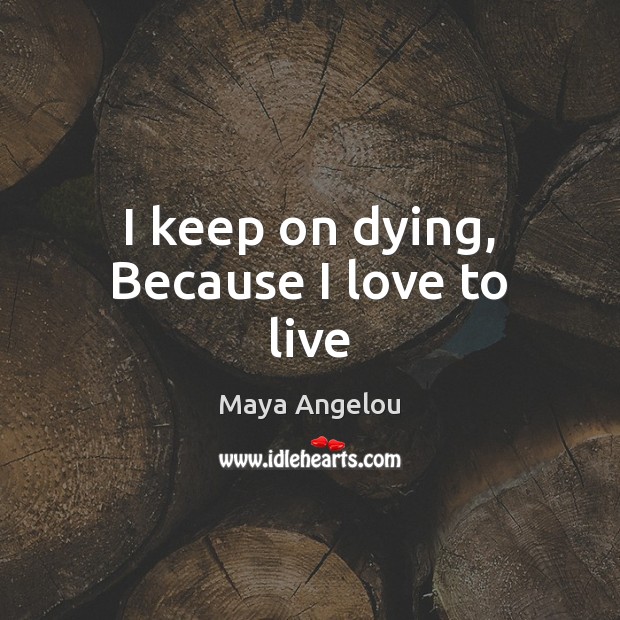 I keep on dying, Because I love to live Maya Angelou Picture Quote