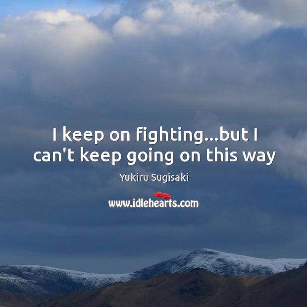 I keep on fighting…but I can’t keep going on this way Image
