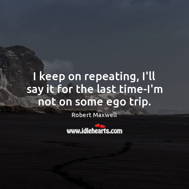 I keep on repeating, I’ll say it for the last time-I’m not on some ego trip. Robert Maxwell Picture Quote
