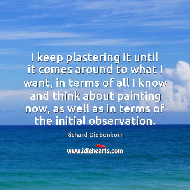 I keep plastering it until it comes around to what I want, Richard Diebenkorn Picture Quote