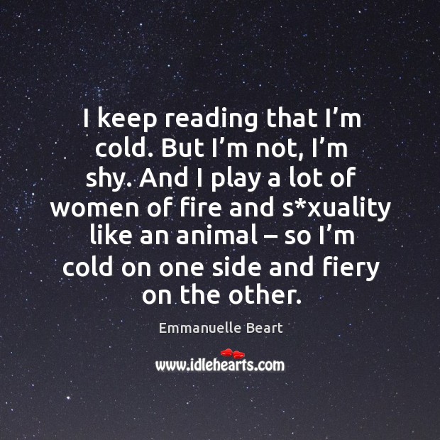 I keep reading that I’m cold. But I’m not, I’m shy. And I play a lot of women of fire and Emmanuelle Beart Picture Quote