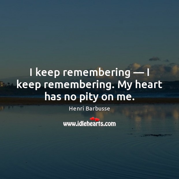 I keep remembering — I keep remembering. My heart has no pity on me. Henri Barbusse Picture Quote