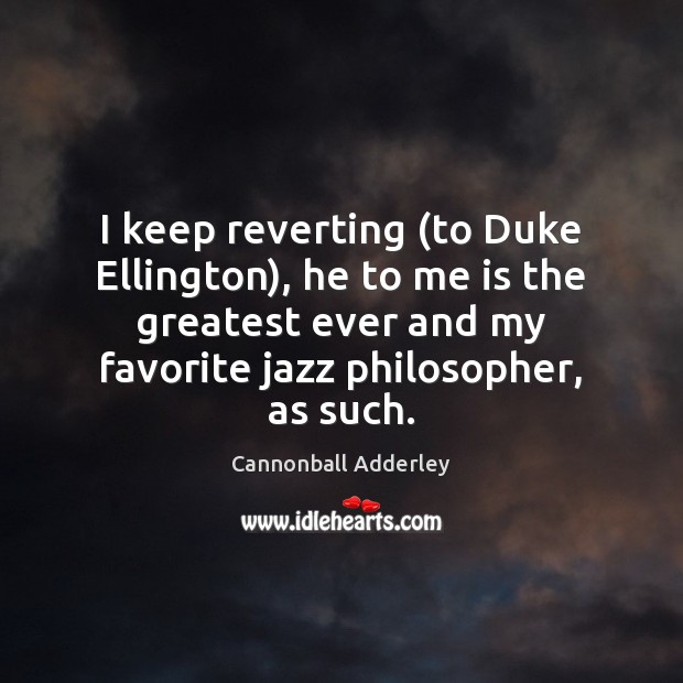 I keep reverting (to Duke Ellington), he to me is the greatest Image