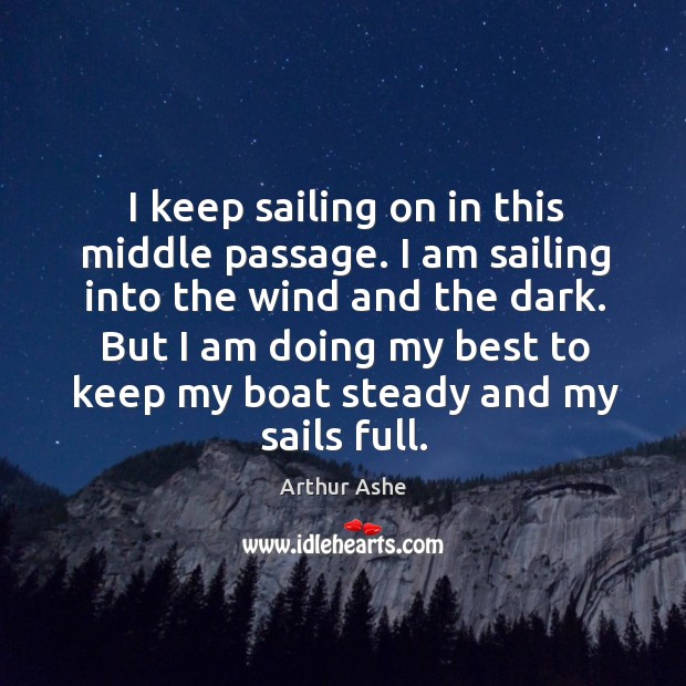 I keep sailing on in this middle passage. I am sailing into the wind and the dark. Arthur Ashe Picture Quote
