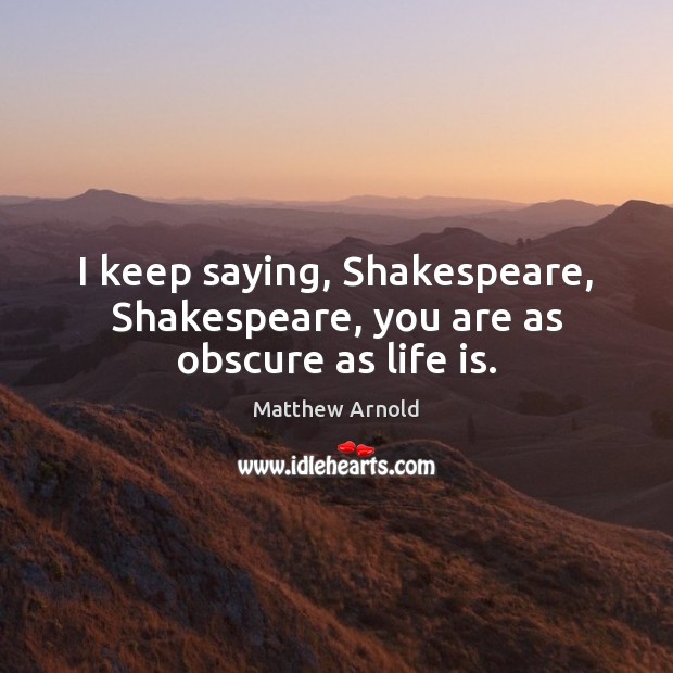 I keep saying, Shakespeare, Shakespeare, you are as obscure as life is. Matthew Arnold Picture Quote