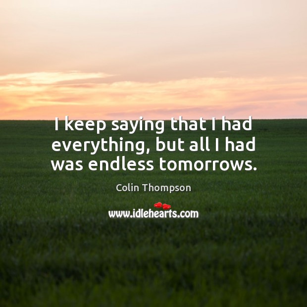 I keep saying that I had everything, but all I had was endless tomorrows. Colin Thompson Picture Quote