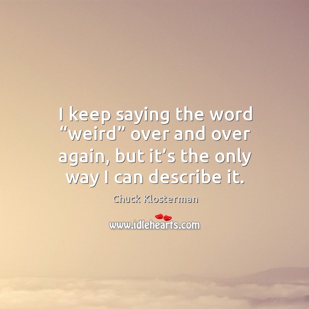 I keep saying the word “weird” over and over again, but it’s the only way I can describe it. Chuck Klosterman Picture Quote