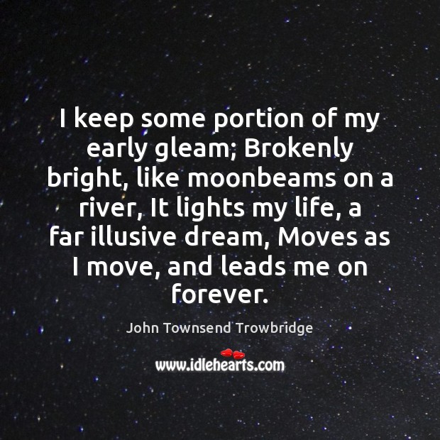 I keep some portion of my early gleam; Brokenly bright, like moonbeams John Townsend Trowbridge Picture Quote