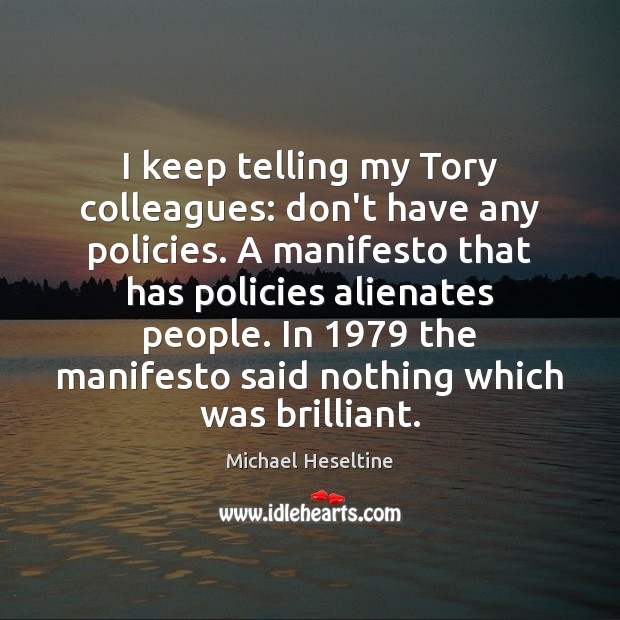 I keep telling my Tory colleagues: don’t have any policies. A manifesto Michael Heseltine Picture Quote