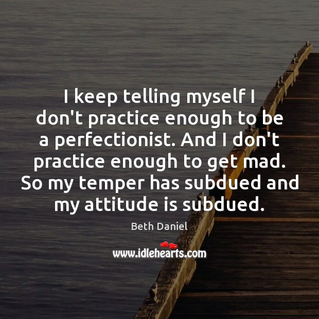 I keep telling myself I don’t practice enough to be a perfectionist. Beth Daniel Picture Quote