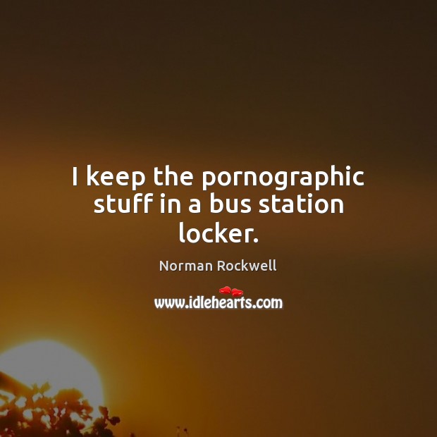 I keep the pornographic stuff in a bus station locker. Norman Rockwell Picture Quote