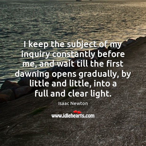 I keep the subject of my inquiry constantly before me, and wait Isaac Newton Picture Quote