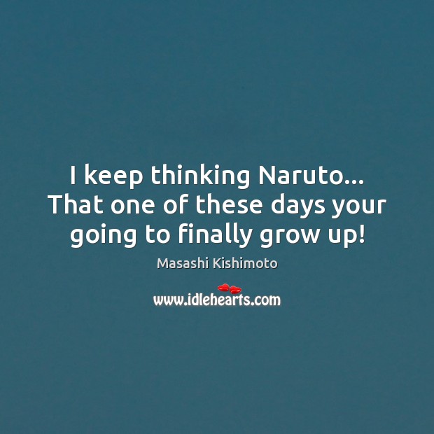 I keep thinking Naruto… That one of these days your going to finally grow up! Masashi Kishimoto Picture Quote
