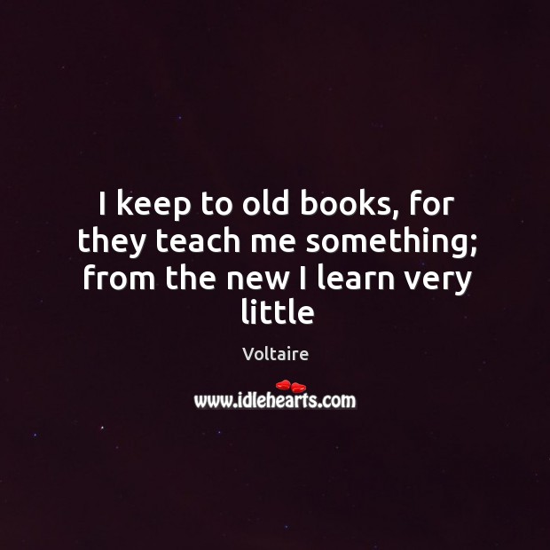 I keep to old books, for they teach me something; from the new I learn very little Voltaire Picture Quote