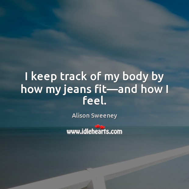 I keep track of my body by how my jeans fit—and how I feel. Alison Sweeney Picture Quote