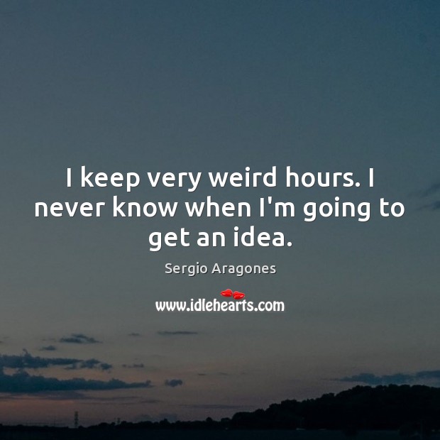 I keep very weird hours. I never know when I’m going to get an idea. Sergio Aragones Picture Quote