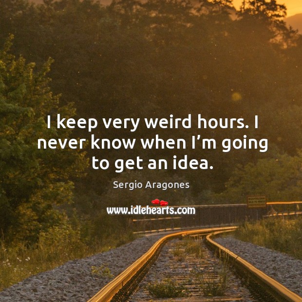 I keep very weird hours. I never know when I’m going to get an idea. Sergio Aragones Picture Quote