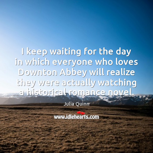 I keep waiting for the day in which everyone who loves Downton Julia Quinn Picture Quote