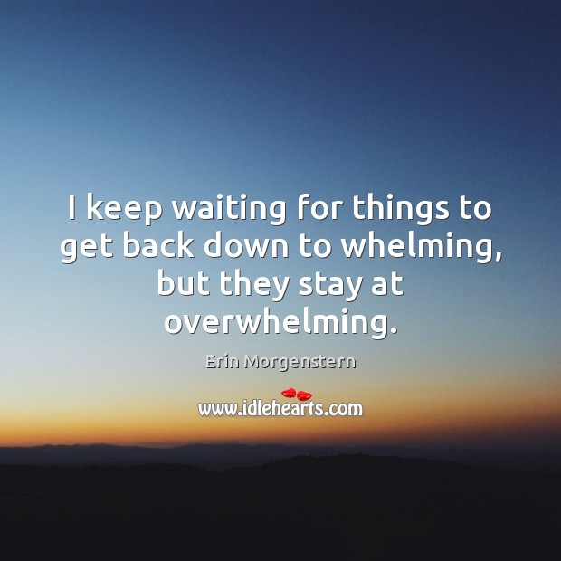 I keep waiting for things to get back down to whelming, but they stay at overwhelming. Erin Morgenstern Picture Quote
