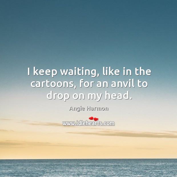 I keep waiting, like in the cartoons, for an anvil to drop on my head. Angie Harmon Picture Quote