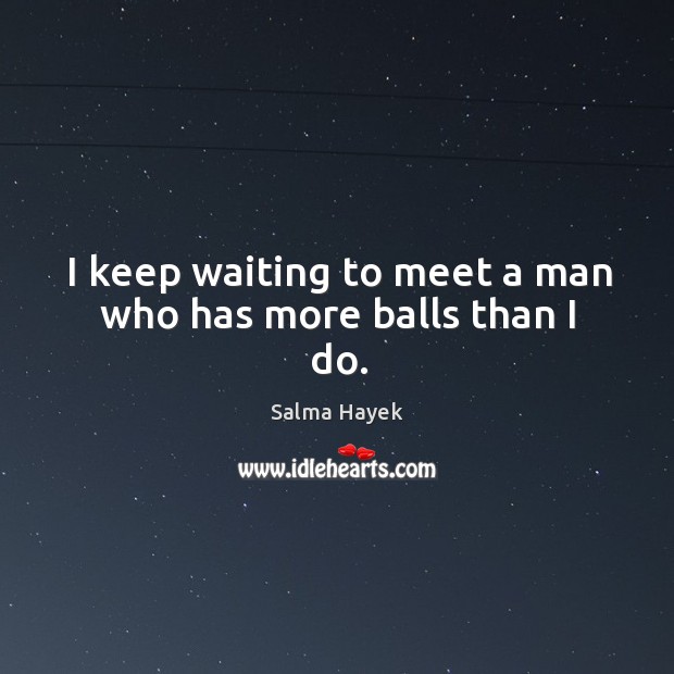 I keep waiting to meet a man who has more balls than I do. Salma Hayek Picture Quote
