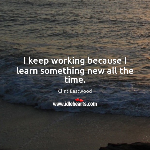 I keep working because I learn something new all the time. Clint Eastwood Picture Quote