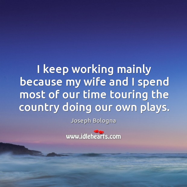 I keep working mainly because my wife and I spend most of our time touring the country doing our own plays. Joseph Bologna Picture Quote
