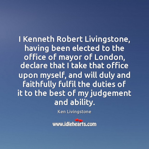I Kenneth Robert Livingstone, having been elected to the office of mayor Ken Livingstone Picture Quote