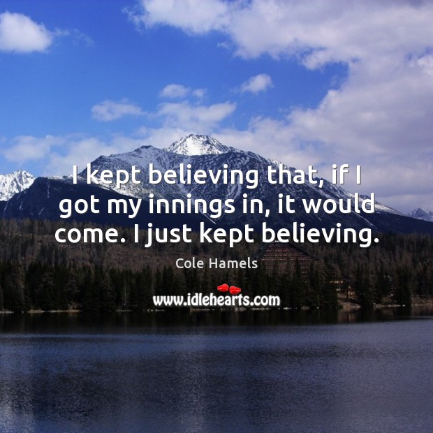 I kept believing that, if I got my innings in, it would come. I just kept believing. Cole Hamels Picture Quote