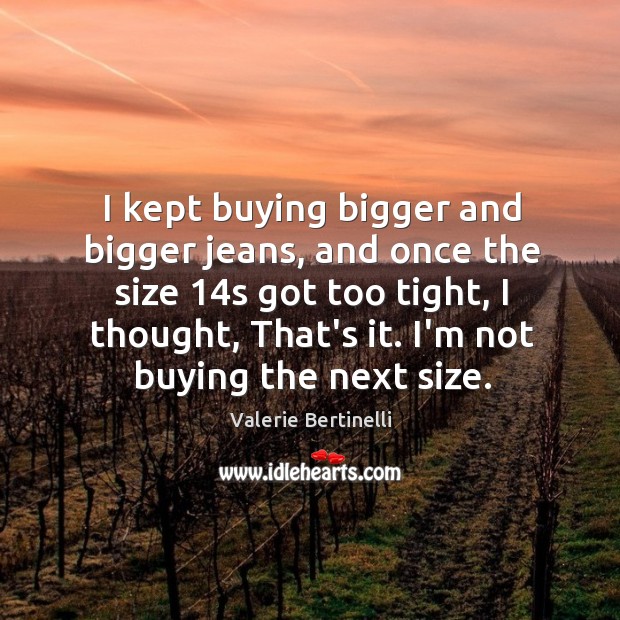 I kept buying bigger and bigger jeans, and once the size 14s Image