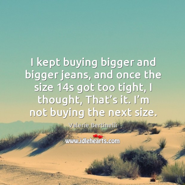 I kept buying bigger and bigger jeans, and once the size 14s got too tight, I thought, that’s it. Image
