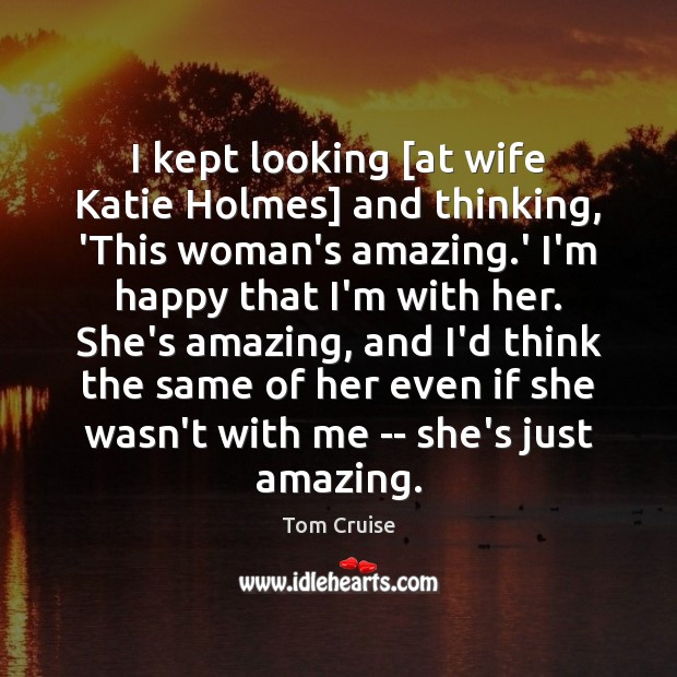 I kept looking [at wife Katie Holmes] and thinking, ‘This woman’s amazing. Tom Cruise Picture Quote