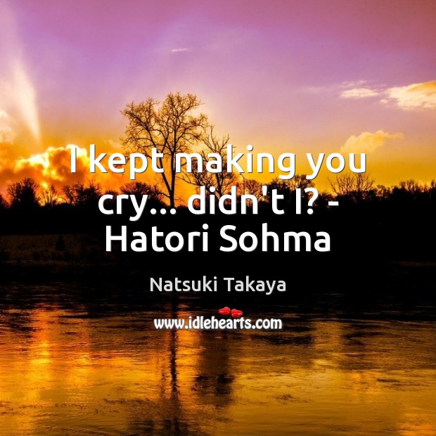 I kept making you cry… didn’t I? – Hatori Sohma Natsuki Takaya Picture Quote