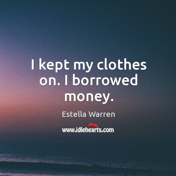 I kept my clothes on. I borrowed money. Estella Warren Picture Quote
