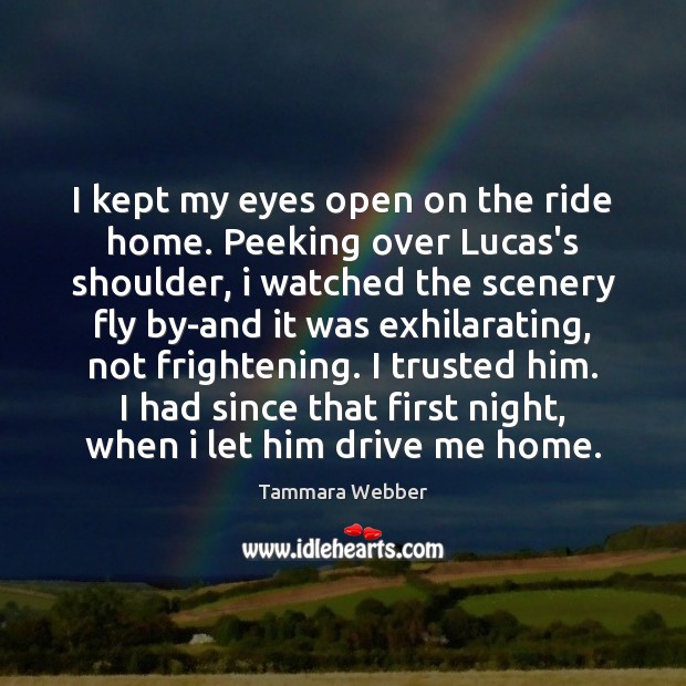 I kept my eyes open on the ride home. Peeking over Lucas’s Tammara Webber Picture Quote