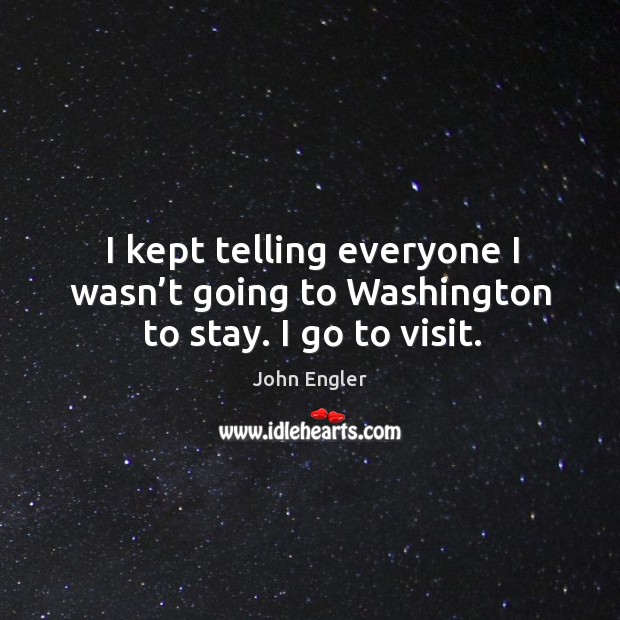 I kept telling everyone I wasn’t going to washington to stay. I go to visit. Image