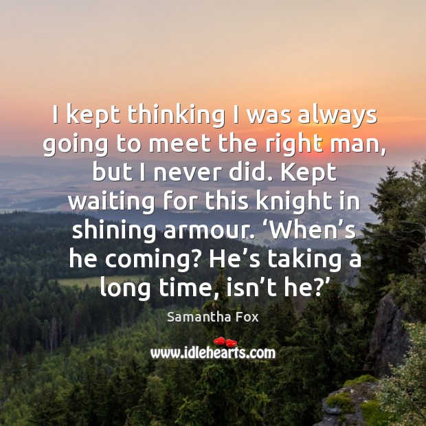 I kept thinking I was always going to meet the right man, but I never did. Samantha Fox Picture Quote