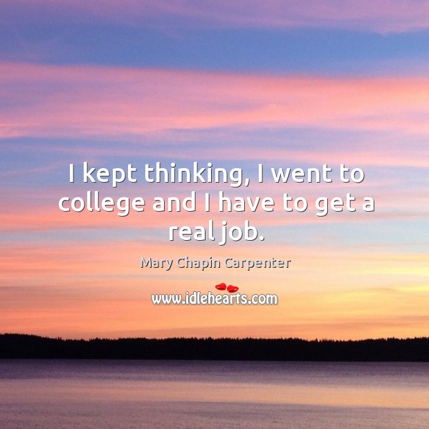 I kept thinking, I went to college and I have to get a real job. Mary Chapin Carpenter Picture Quote