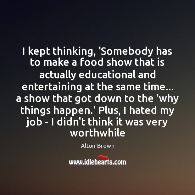 I kept thinking, ‘Somebody has to make a food show that is Alton Brown Picture Quote