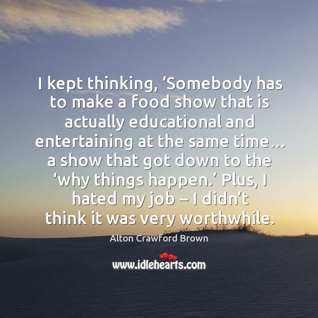 I kept thinking, ‘somebody has to make a food show that is actually educational and entertaining at the same time… Alton Crawford Brown Picture Quote