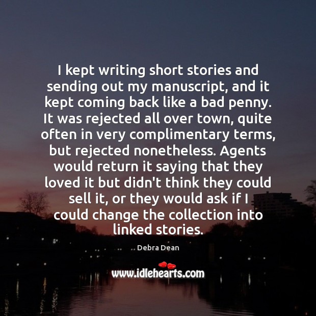 I kept writing short stories and sending out my manuscript, and it Debra Dean Picture Quote