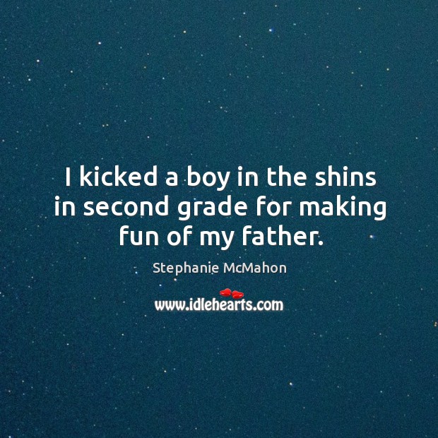 I kicked a boy in the shins in second grade for making fun of my father. Stephanie McMahon Picture Quote