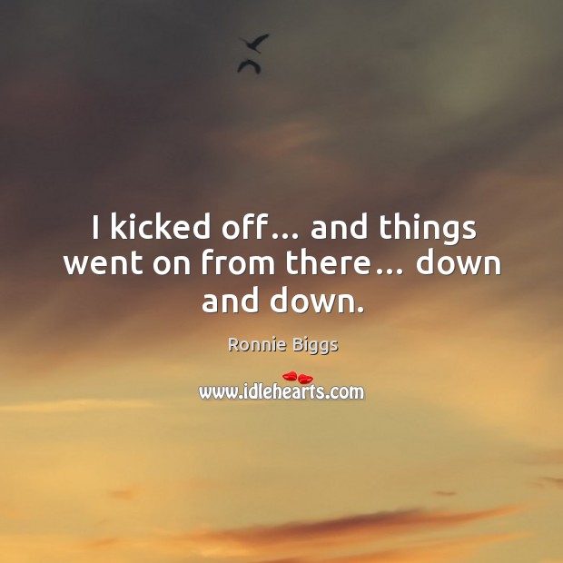 I kicked off… and things went on from there… down and down. Ronnie Biggs Picture Quote