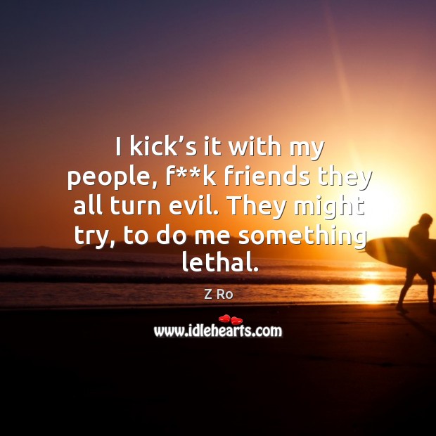 I kick’s it with my people, f**k friends they all turn evil. They might try, to do me something lethal. Z Ro Picture Quote